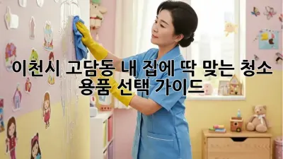 이천시 고담동 내 집에 딱 맞는 청소 용품 선택 가이드!