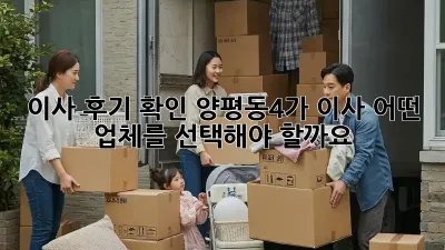 이사 후기 확인: 양평동4가 이사, 어떤 업체를 선택해야 할까요?